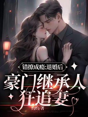 错撩成瘾：退婚后，豪门继承人狂追妻